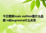 今日更新louis vuitton是什么品牌 lv和supreme什么關系