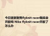 今日更新耐克flyknit racer鞋底會(huì)開膠嗎 Nike flyknit racer開膠了怎么辦