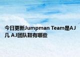 今日更新Jumpman Team是AJ幾 AJ團(tuán)隊(duì)鞋有哪些