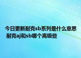 今日更新耐克sb系列是什么意思 耐克aj和sb哪個高級些