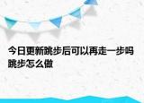 今日更新跳步后可以再走一步嗎 跳步怎么做