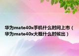 華為mate40x手機(jī)什么時(shí)間上市（華為mate40x大概什么時(shí)候出）