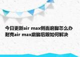 今日更新air max側面磨腳怎么辦 耐克air max磨腳后跟如何解決