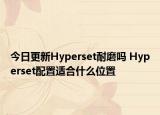 今日更新Hyperset耐磨嗎 Hyperset配置適合什么位置