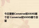 今日更新Converse和VANS哪個(gè)好 Converse和VANS哪個(gè)厲害