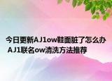 今日更新AJ1ow鞋面臟了怎么辦 AJ1聯(lián)名ow清洗方法推薦