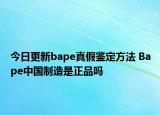 今日更新bape真假鑒定方法 Bape中國制造是正品嗎