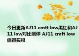 今日更新AJ11 cmft low黑紅和AJ11 low對(duì)比測(cè)評(píng) AJ11 cmft low值得買(mǎi)嗎