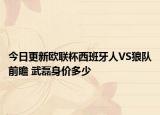 今日更新歐聯(lián)杯西班牙人VS狼隊前瞻 武磊身價多少