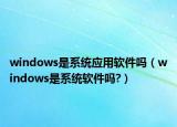 windows是系統(tǒng)應(yīng)用軟件嗎（windows是系統(tǒng)軟件嗎?）