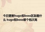 今日更新hugo和boss區(qū)別是什么 hugo和boss哪個(gè)檔次高