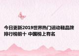 今日更新2019世界熱門運(yùn)動(dòng)鞋品牌排行榜前十 中國(guó)榜上有名