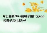 今日更新Nike搶鞋子用什么app 搶鞋子用什么bot