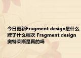 今日更新Fragment design是什么牌子什么檔次 Fragment design奧特萊斯是真的嗎