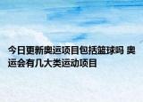 今日更新奧運項目包括籃球嗎 奧運會有幾大類運動項目