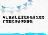 今日更新打籃球拉桿是什么意思 打籃球拉桿會傷到腰嗎