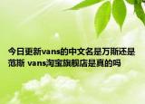 今日更新vans的中文名是萬斯還是范斯 vans淘寶旗艦店是真的嗎