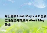今日更新Aleali May x AJ1全新藍(lán)綠配色開箱測(cè)評(píng) Aleali May是誰(shuí)