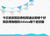 今日更新斯凱奇和阿迪達(dá)斯哪個(gè)好 斯凱奇跑鞋和Adidas哪個(gè)更舒服