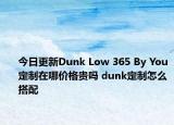 今日更新Dunk Low 365 By You定制在哪價(jià)格貴嗎 dunk定制怎么搭配