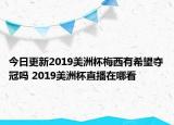 今日更新2019美洲杯梅西有希望奪冠嗎 2019美洲杯直播在哪看