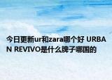 今日更新ur和zara哪個好 URBAN REVIVO是什么牌子哪國的