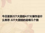 今日更新227大團(tuán)結(jié)427大爆炸是什么意思 227大團(tuán)結(jié)的是哪幾個(gè)圈