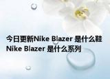今日更新Nike Blazer 是什么鞋 Nike Blazer 是什么系列