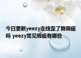 今日更新yeezy走線歪了算瑕疵嗎 yeezy常見(jiàn)瑕疵有哪些