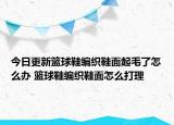 今日更新籃球鞋編織鞋面起毛了怎么辦 籃球鞋編織鞋面怎么打理