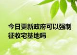 今日更新政府可以強(qiáng)制征收宅基地嗎