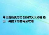 今日更新肌肉怎么練得又大又硬 練出一身腱子肉的完全攻略