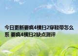 今日更新要瘋4橫掃2穿鞋帶怎么系 要瘋4橫掃2缺點(diǎn)測評