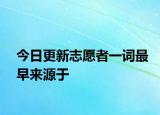 今日更新志愿者一詞最早來(lái)源于