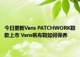 今日更新Vans PATCHWORK鞋款上市 Vans帆布鞋如何保養(yǎng)