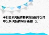 今日更新周揚青的衣服質(zhì)量怎么樣怎么買 周揚青網(wǎng)店名是什么