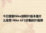 今日更新Nike球鞋ID版本是什么意思 Nike AF1好看的ID推薦