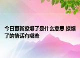 今日更新撩爆了是什么意思 撩爆了的情話有哪些