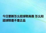 今日更新怎么驗(yàn)球鞋真假 怎么知道球鞋是不是正品