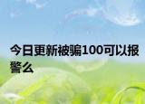 今日更新被騙100可以報(bào)警么