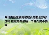 今日更新匡威高幫鞋孔需要全部穿過嗎 匡威高幫最后一個(gè)鞋孔要不要穿