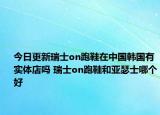 今日更新瑞士on跑鞋在中國韓國有實(shí)體店嗎 瑞士on跑鞋和亞瑟士哪個(gè)好