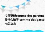 今日更新comme des garcons是什么牌子 comme des garcons怎么念