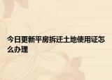 今日更新平房拆遷土地使用證怎么辦理