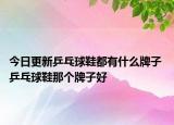 今日更新乒乓球鞋都有什么牌子 乒乓球鞋那個(gè)牌子好