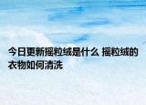 今日更新?lián)u粒絨是什么 搖粒絨的衣物如何清洗