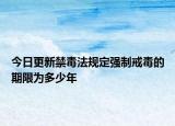 今日更新禁毒法規(guī)定強制戒毒的期限為多少年