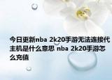 今日更新nba 2k20手游無法連接代主機是什么意思 nba 2k20手游怎么充值