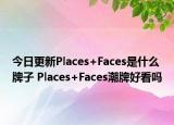 今日更新Places+Faces是什么牌子 Places+Faces潮牌好看嗎