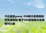 今日更新yeezy 350粉天使真假如何快速辨別 椰子350亞限粉天使真假對比圖